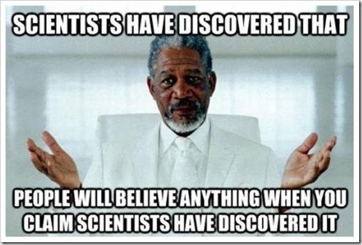 Scientists have discovered that people will believe anything when you claim scientists have discovered it